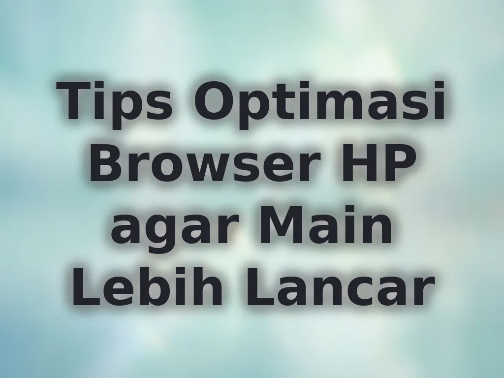 Tips Optimasi Browser HP agar Main Lebih Lancar